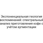 Экспоненциальная геология воспоминаний: спектральный анализ приготовления кофе с учётом аугментации